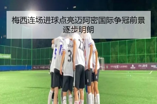 梅西连场进球点亮迈阿密国际争冠前景逐步明朗