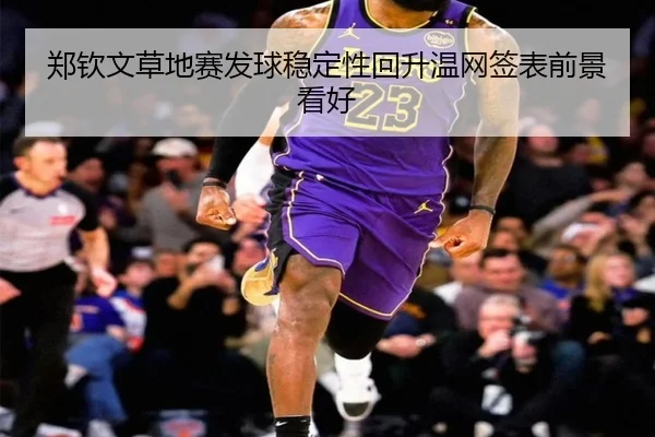 郑钦文草地赛发球稳定性回升温网签表前景看好